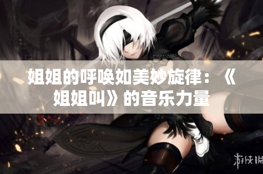 姐姐的呼喚如美妙旋律：《姐姐叫》的音樂(lè)力量