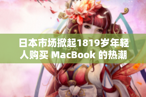 日本市場(chǎng)掀起1819歲年輕人購買 MacBook 的熱潮