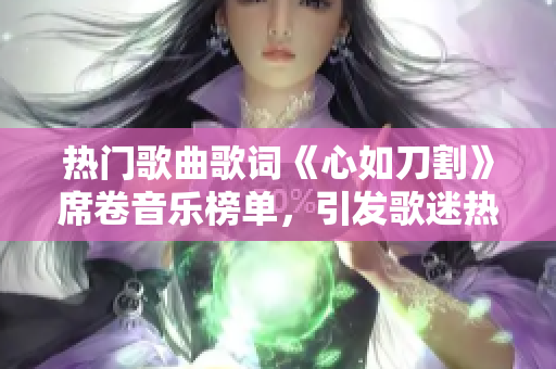 熱門歌曲歌詞《心如刀割》席卷音樂榜單，引發(fā)歌迷熱議