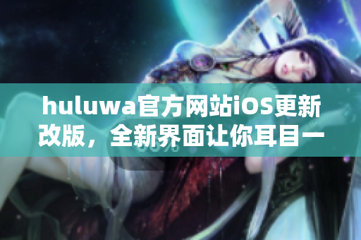 huluwa官方網(wǎng)站iOS更新改版，全新界面讓你耳目一新