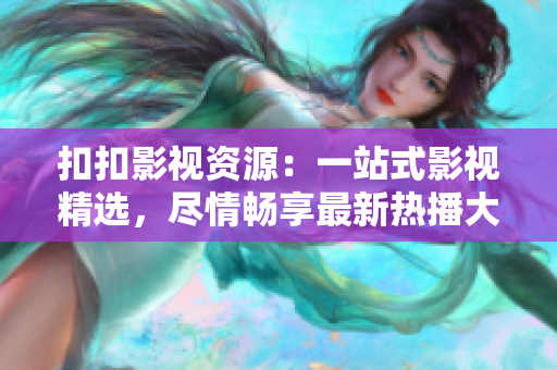 扣扣影視資源：一站式影視精選，盡情暢享最新熱播大片