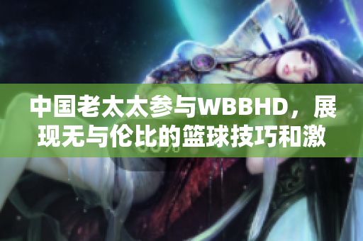 中國(guó)老太太參與WBBHD，展現(xiàn)無(wú)與倫比的籃球技巧和激情