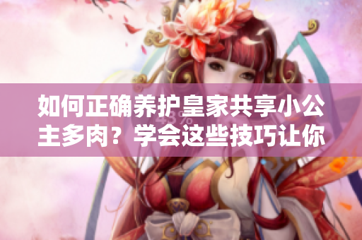 如何正確養(yǎng)護皇家共享小公主多肉？學會這些技巧讓你的植物更健康