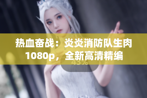 熱血奮戰(zhàn)：炎炎消防隊(duì)生肉1080p，全新高清精編