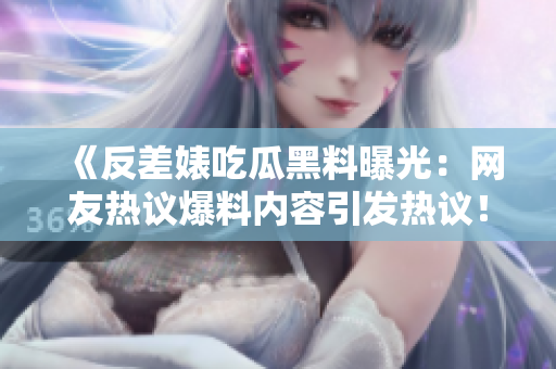 《反差婊吃瓜黑料曝光：網(wǎng)友熱議爆料內(nèi)容引發(fā)熱議！》