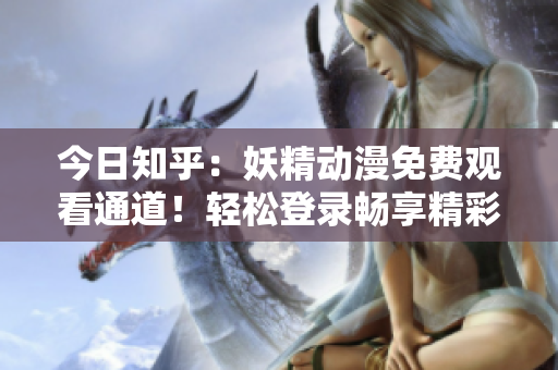 今日知乎：妖精動漫免費(fèi)觀看通道！輕松登錄暢享精彩動漫世界