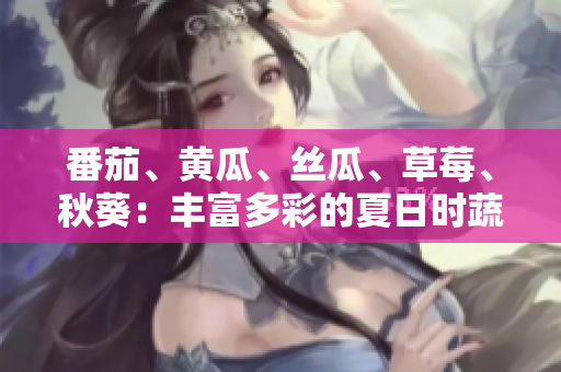 番茄、黃瓜、絲瓜、草莓、秋葵：豐富多彩的夏日時蔬與水果