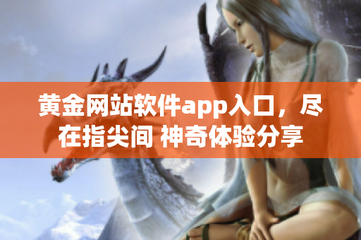 黃金網(wǎng)站軟件app入口，盡在指尖間 神奇體驗(yàn)分享