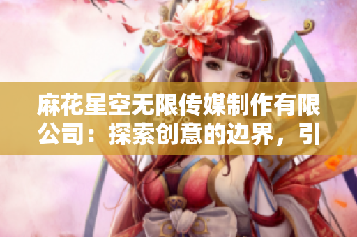 麻花星空無限傳媒制作有限公司：探索創(chuàng)意的邊界，引領(lǐng)娛樂未來