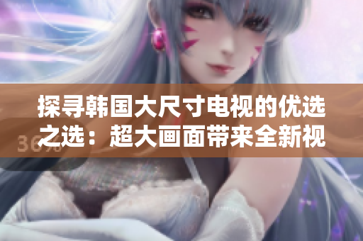 探尋韓國大尺寸電視的優(yōu)選之選：超大畫面帶來全新視聽體驗(yàn)