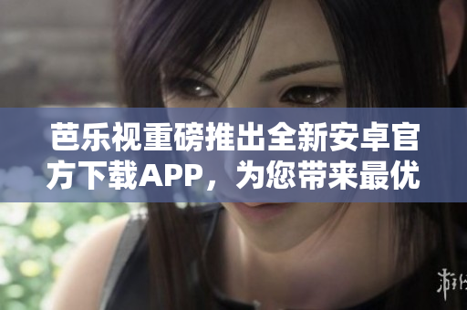 芭樂(lè)視重磅推出全新安卓官方下載APP，為您帶來(lái)最優(yōu)質(zhì)的觀影體驗(yàn)