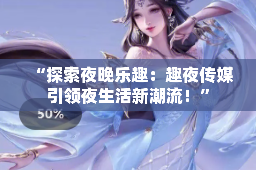 “探索夜晚樂趣：趣夜傳媒引領(lǐng)夜生活新潮流！”