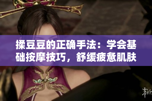 揉豆豆的正確手法：學(xué)會(huì)基礎(chǔ)按摩技巧，舒緩疲憊肌膚，煥發(fā)自然光彩