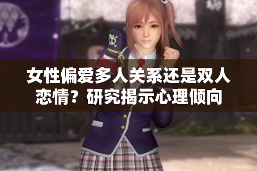 女性偏愛(ài)多人關(guān)系還是雙人戀情？研究揭示心理傾向