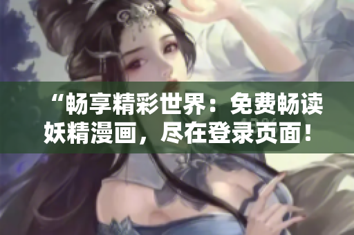 “暢享精彩世界：免費(fèi)暢讀妖精漫畫，盡在登錄頁面！”