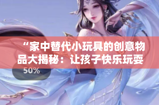 “家中替代小玩具的創(chuàng)意物品大揭秘：讓孩子快樂(lè)玩耍的創(chuàng)意小發(fā)明！”