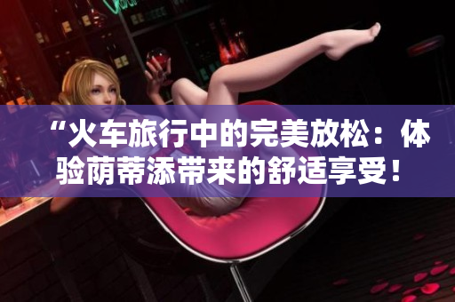 “火車旅行中的完美放松：體驗蔭蒂添帶來的舒適享受！”