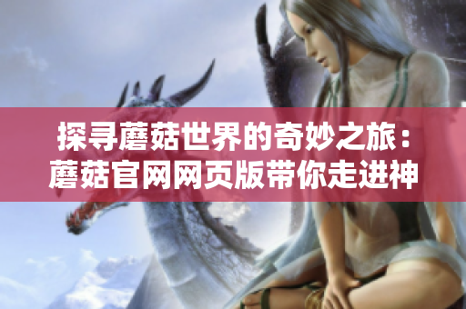 探尋蘑菇世界的奇妙之旅：蘑菇官網(wǎng)網(wǎng)頁版帶你走進(jìn)神秘的蘑菇世界
