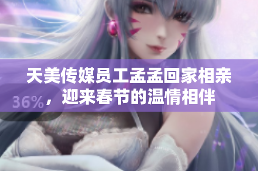 天美傳媒員工孟孟回家相親，迎來(lái)春節(jié)的溫情相伴