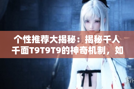 個(gè)性推薦大揭秘：揭秘千人千面T9T9T9的神奇機(jī)制，如何實(shí)現(xiàn)個(gè)性化推薦？