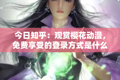 今日知乎：觀賞櫻花動漫，免費(fèi)享受的登錄方式是什么？