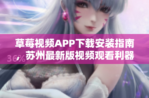 草莓視頻APP下載安裝指南，蘇州最新版視頻觀看利器，無限暢享精彩內(nèi)容