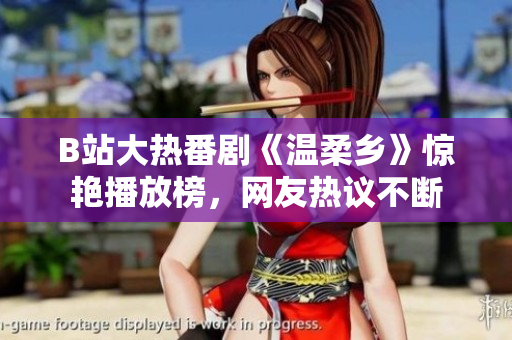 B站大熱番劇《溫柔鄉(xiāng)》驚艷播放榜，網(wǎng)友熱議不斷
