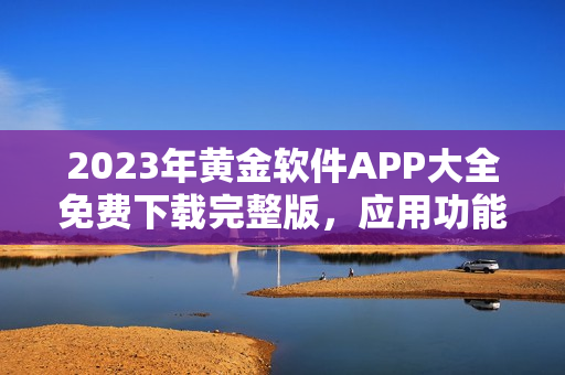2023年黃金軟件APP大全免費(fèi)下載完整版，應(yīng)用功能一網(wǎng)打盡
