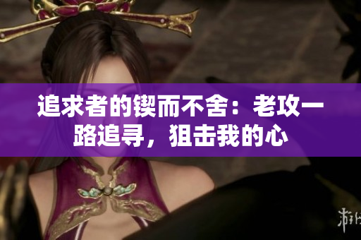 追求者的鍥而不舍：老攻一路追尋，狙擊我的心