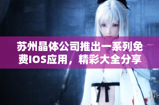 蘇州晶體公司推出一系列免費(fèi)IOS應(yīng)用，精彩大全分享