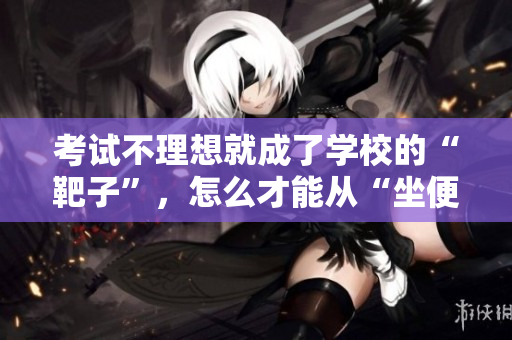 考試不理想就成了學(xué)校的“靶子”，怎么才能從“坐便器”中解脫？