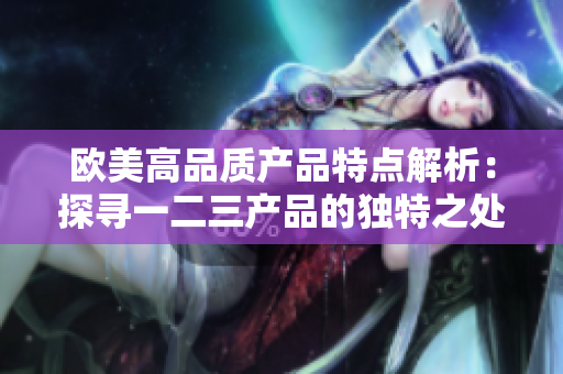 歐美高品質產品特點解析：探尋一二三產品的獨特之處