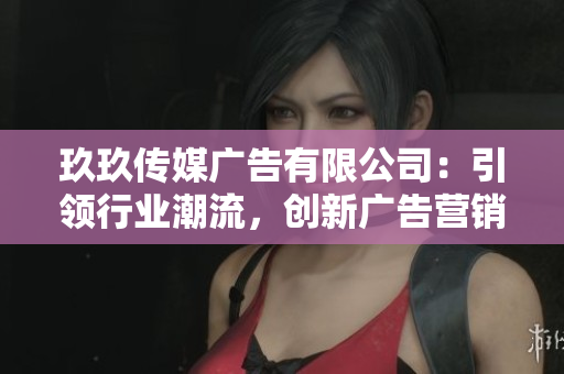 玖玖傳媒廣告有限公司：引領(lǐng)行業(yè)潮流，創(chuàng)新廣告營銷新模式