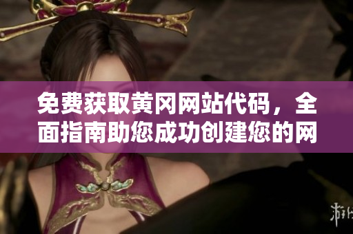 免費獲取黃岡網(wǎng)站代碼，全面指南助您成功創(chuàng)建您的網(wǎng)站
