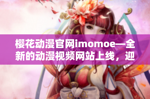 櫻花動漫官網(wǎng)imomoe—全新的動漫視頻網(wǎng)站上線，迎接全新的動漫體驗!