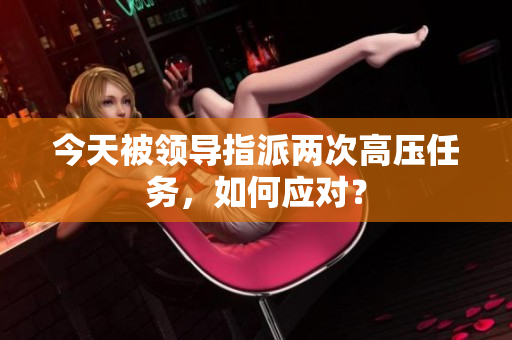 今天被領導指派兩次高壓任務，如何應對？
