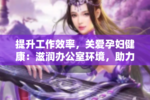 提升工作效率，關(guān)愛孕婦健康：滋潤(rùn)辦公室環(huán)境，助力職場(chǎng)準(zhǔn)媽媽輕松工作