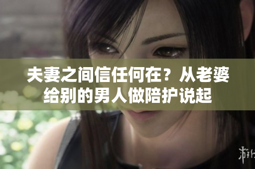 夫妻之間信任何在？從老婆給別的男人做陪護(hù)說(shuō)起