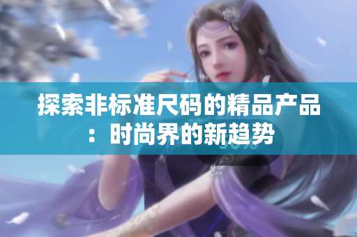 探索非標準尺碼的精品產品：時尚界的新趨勢
