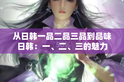 從日韓一品二品三品到品味日韓：一、二、三的魅力