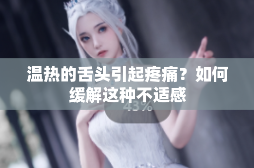 溫?zé)岬纳囝^引起疼痛？如何緩解這種不適感