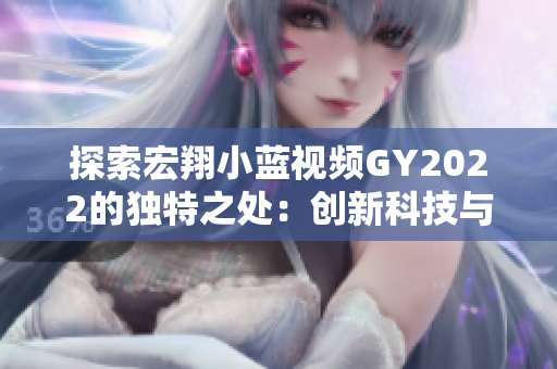 探索宏翔小藍(lán)視頻GY2022的獨特之處：創(chuàng)新科技與娛樂體驗的完美融合