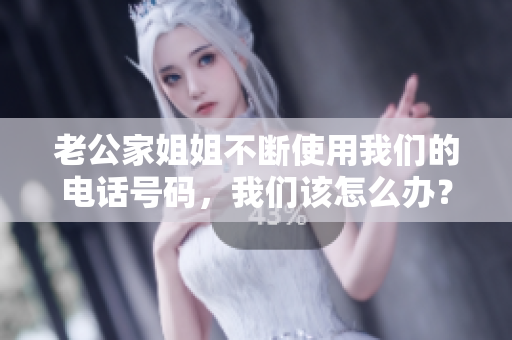 老公家姐姐不斷使用我們的電話號碼，我們該怎么辦？