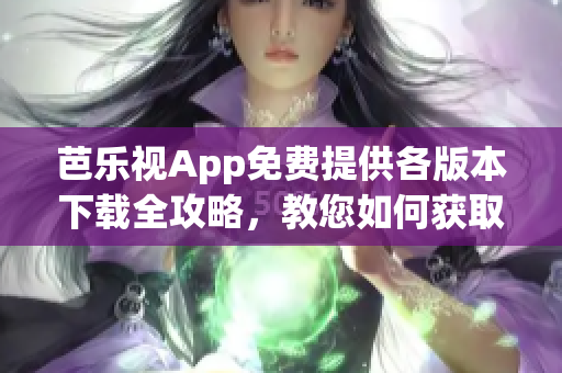芭樂視App免費提供各版本下載全攻略，教您如何獲取舊版本資源