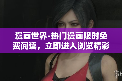漫畫世界-熱門漫畫限時免費閱讀，立即進(jìn)入瀏覽精彩彈窗展示頁面