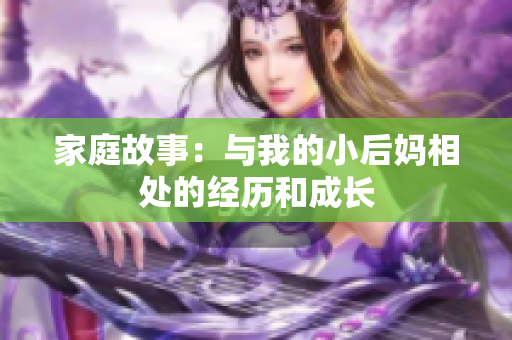 家庭故事：與我的小后媽相處的經(jīng)歷和成長
