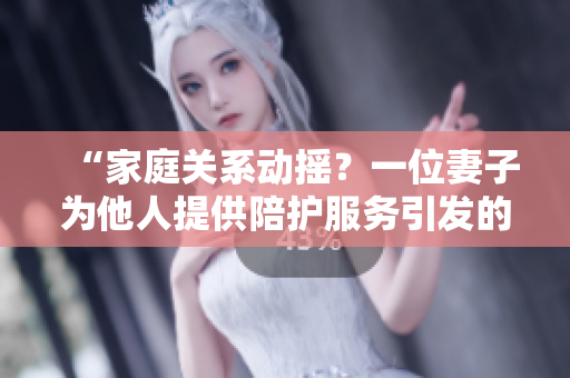 “家庭關(guān)系動(dòng)搖？一位妻子為他人提供陪護(hù)服務(wù)引發(fā)的情感困境”