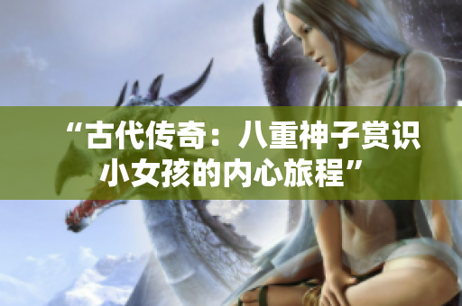 “古代傳奇：八重神子賞識(shí)小女孩的內(nèi)心旅程”
