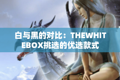 白與黑的對(duì)比：THEWHITEBOX挑選的優(yōu)選款式