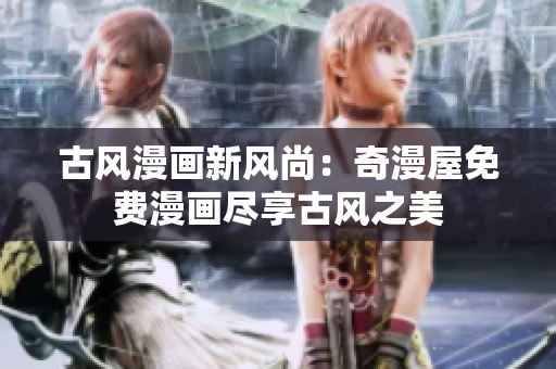 古風(fēng)漫畫(huà)新風(fēng)尚：奇漫屋免費(fèi)漫畫(huà)盡享古風(fēng)之美